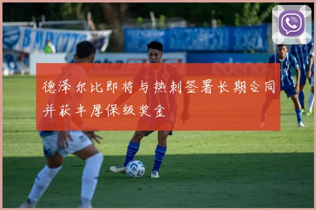 德泽尔比即将与热刺签署长期合同并获丰厚保级奖金